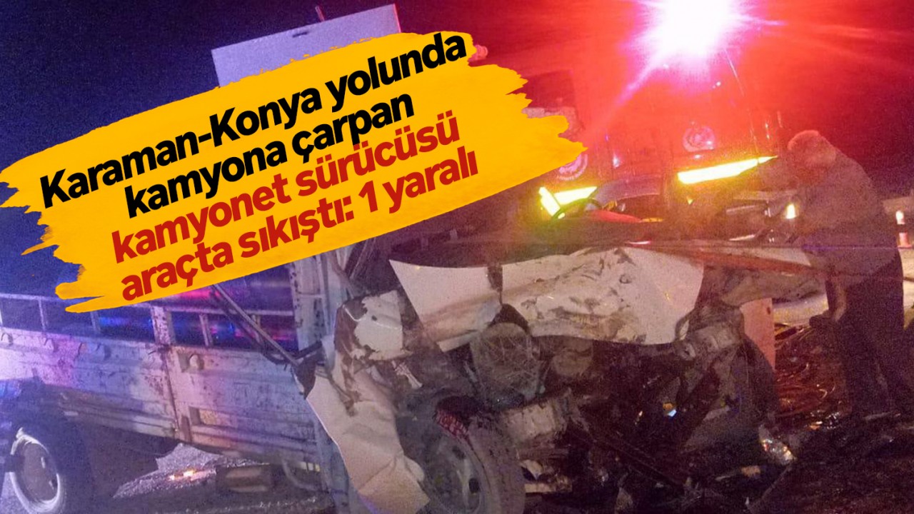 Karaman-Konya yolunda kamyona çarpan kamyonet sürücüsü araçta sıkıştı: 1 yaralı