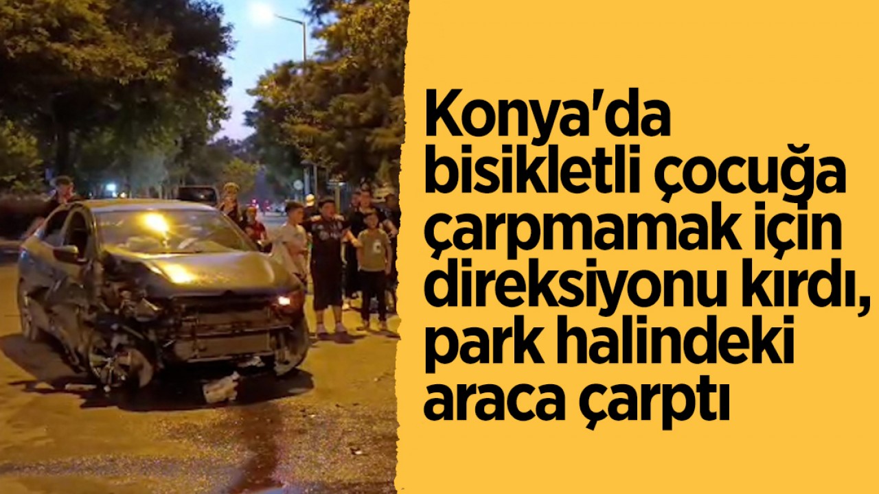 Konya'da bisikletli çocuğa çarpmamak için direksiyonu kırdı, park halindeki araca çarptı