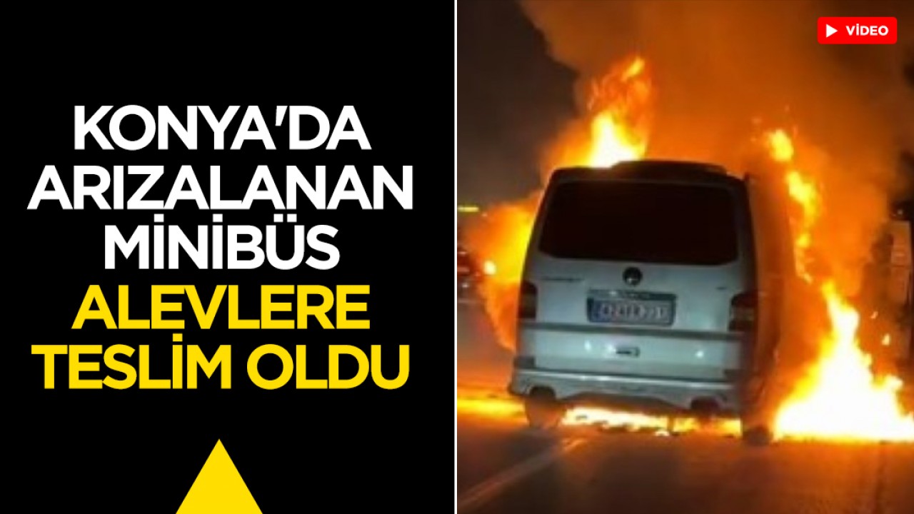 Konya'da arızalanan minibüs alevlere teslim oldu