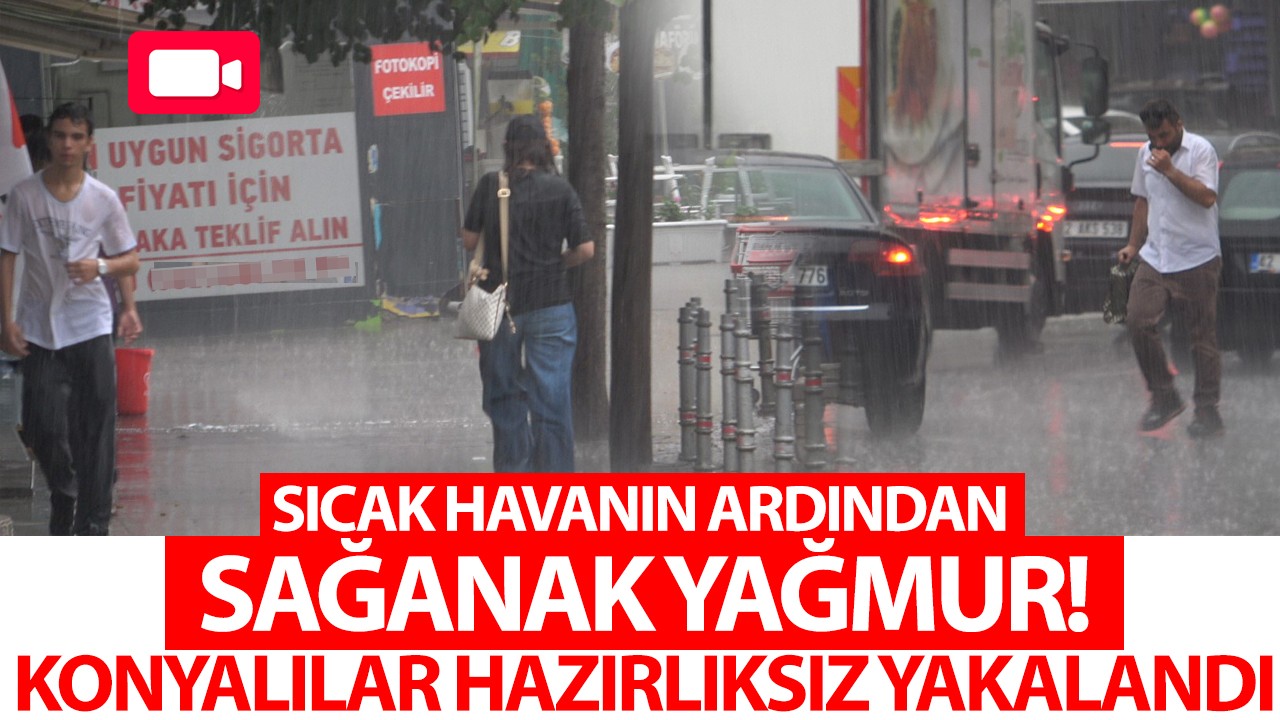 Sıcak havanın ardından sağanak yağmur: Konyalılar hazırlıksız yakalandı!