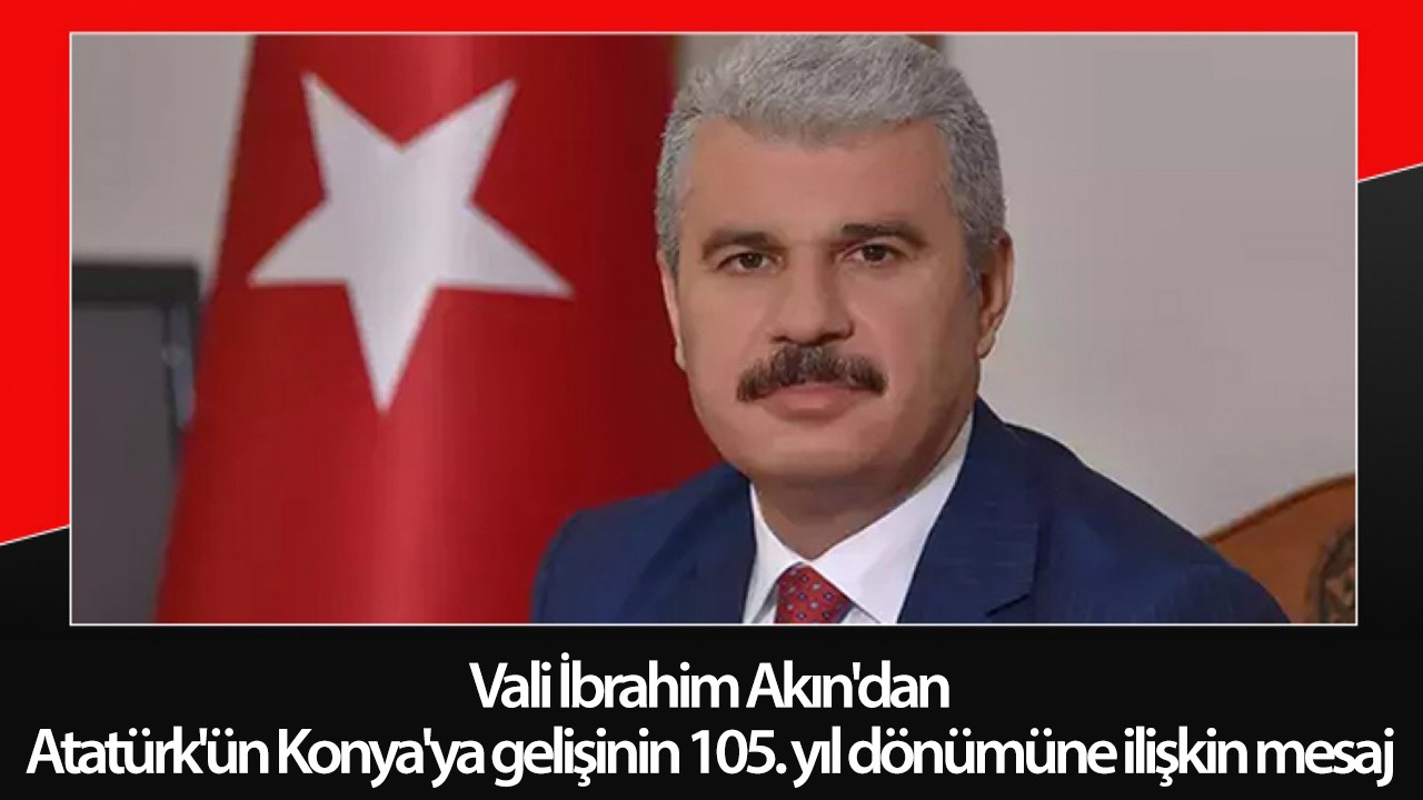 Vali İbrahim Akın’dan Atatürk’ün Konya’ya gelişinin 105. yıl dönümüne ilişkin mesaj
