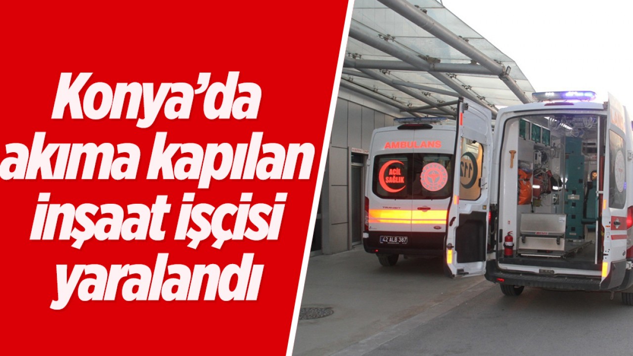 Konya’da akıma kapılan inşaat işçisi yaralandı