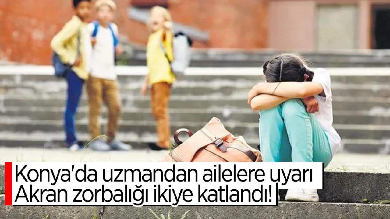 Konya’da uzmandan ailelere uyarı: Akran zorbalığı ikiye katlandı!