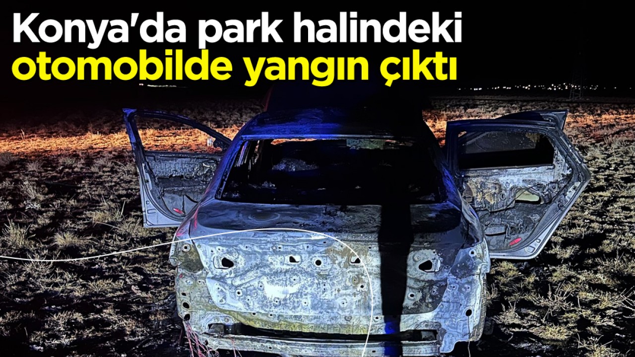 Konya’da park halindeki otomobilde yangın çıktı