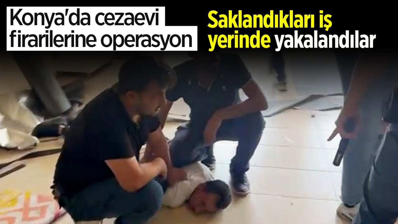 Konya'da cezaevi firarilerine operasyon: Saklandıkları iş yerinde yakalandılar