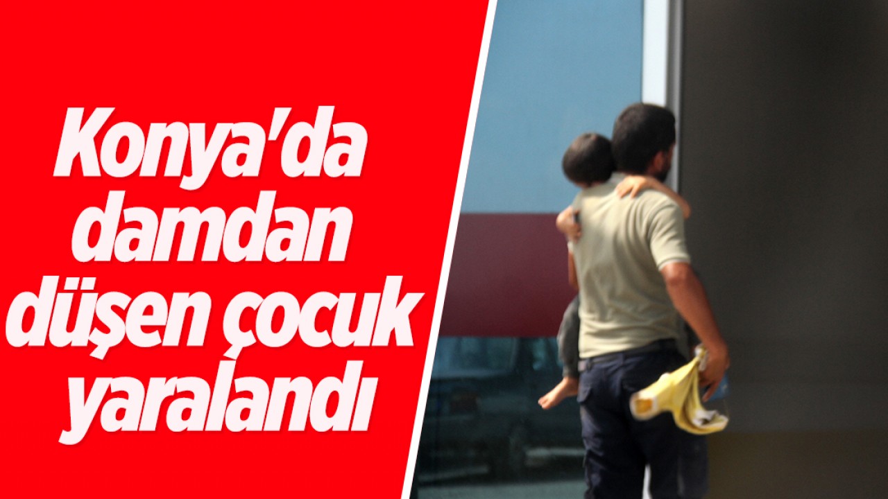 Konya’da damdan düşen çocuk yaralandı