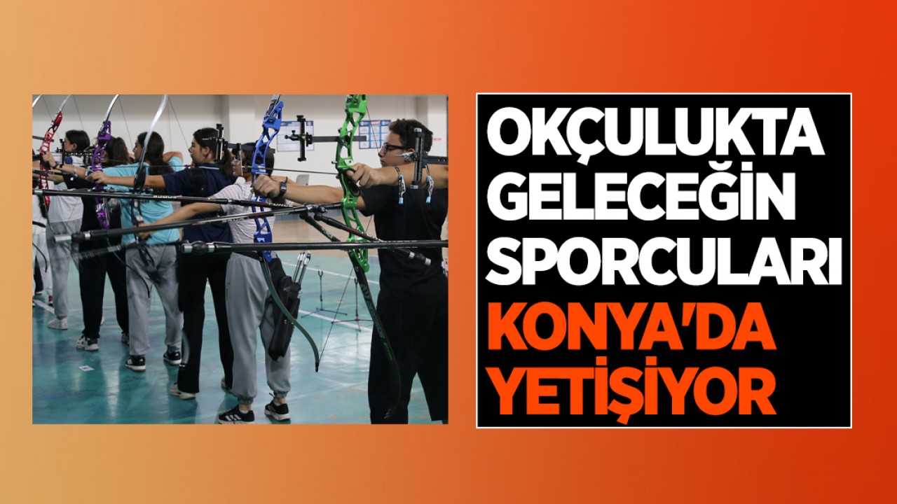 Okçulukta geleceğin sporcuları Konya’da yetişiyor
