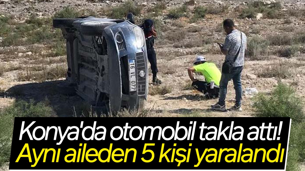 Konya’da otomobil takla attı! Aynı aileden 5 kişi yaralandı