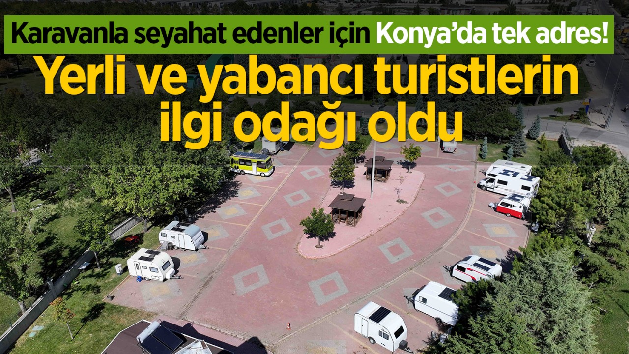 Karavanla seyahat edenler için Konya’da tek adres! Yerli ve yabancı turistlerin ilgi odağı oldu