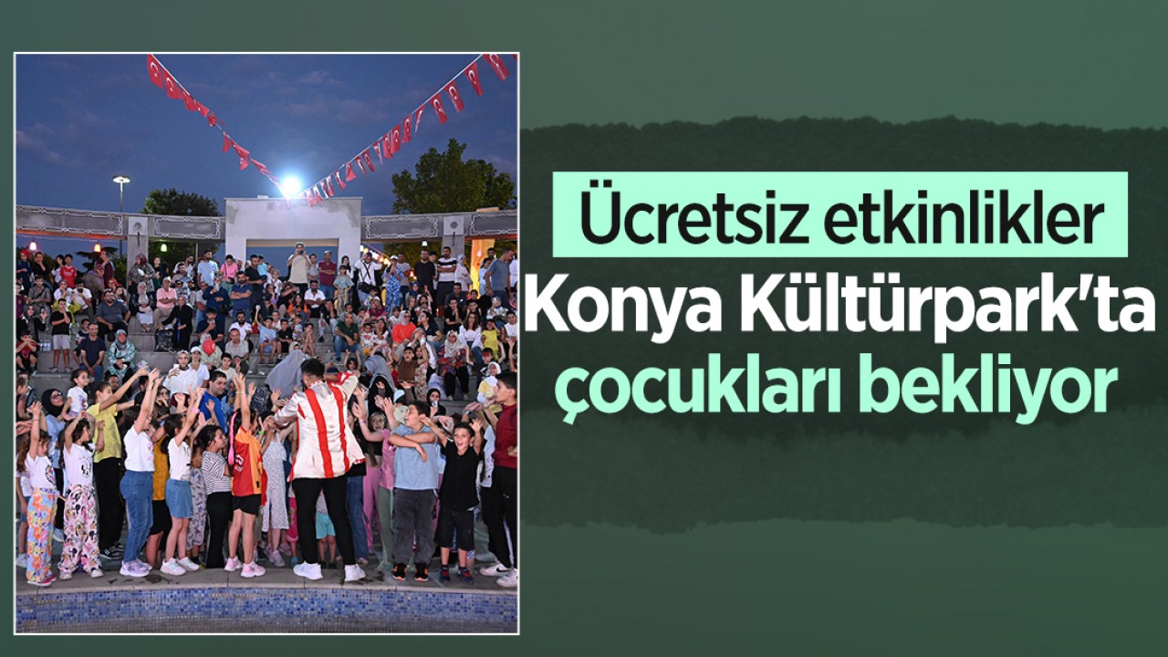 Ücretsiz etkinlikler Konya Kültürpark’ta çocukları bekliyor