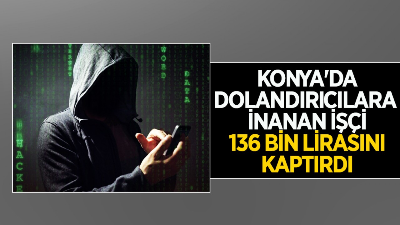 Konya’da dolandırıcılara inanan işçi, 136 bin lirasını kaptırdı
