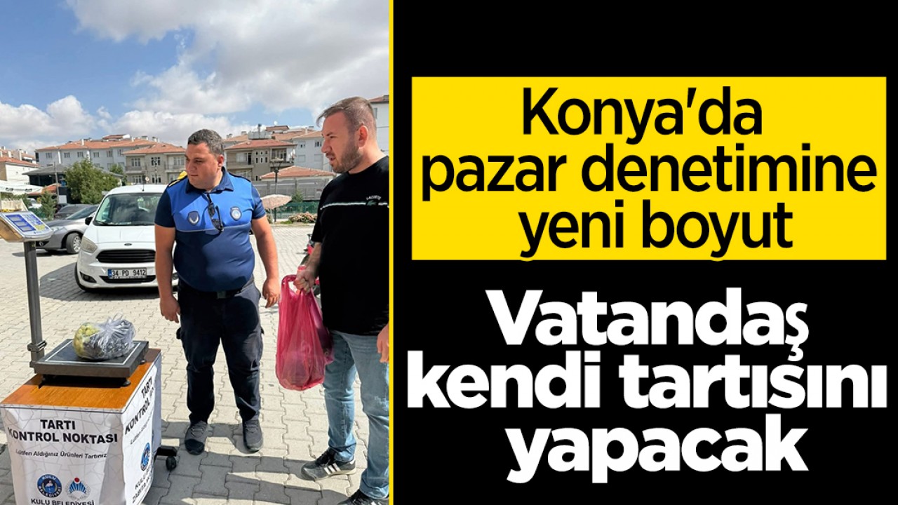Konya’da pazar denetimine yeni boyut: Vatandaş kendi tartısını yapacak