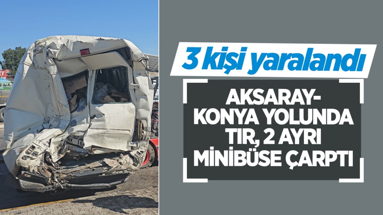 Aksaray - Konya yolunda TIR, 2 ayrı minibüse çarptı: 3 yaralı