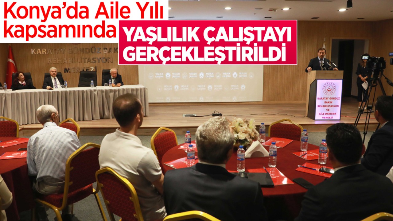 Konya’da “Aile Yılı“ kapsamında yaşlılık çalıştayı gerçekleştirildi