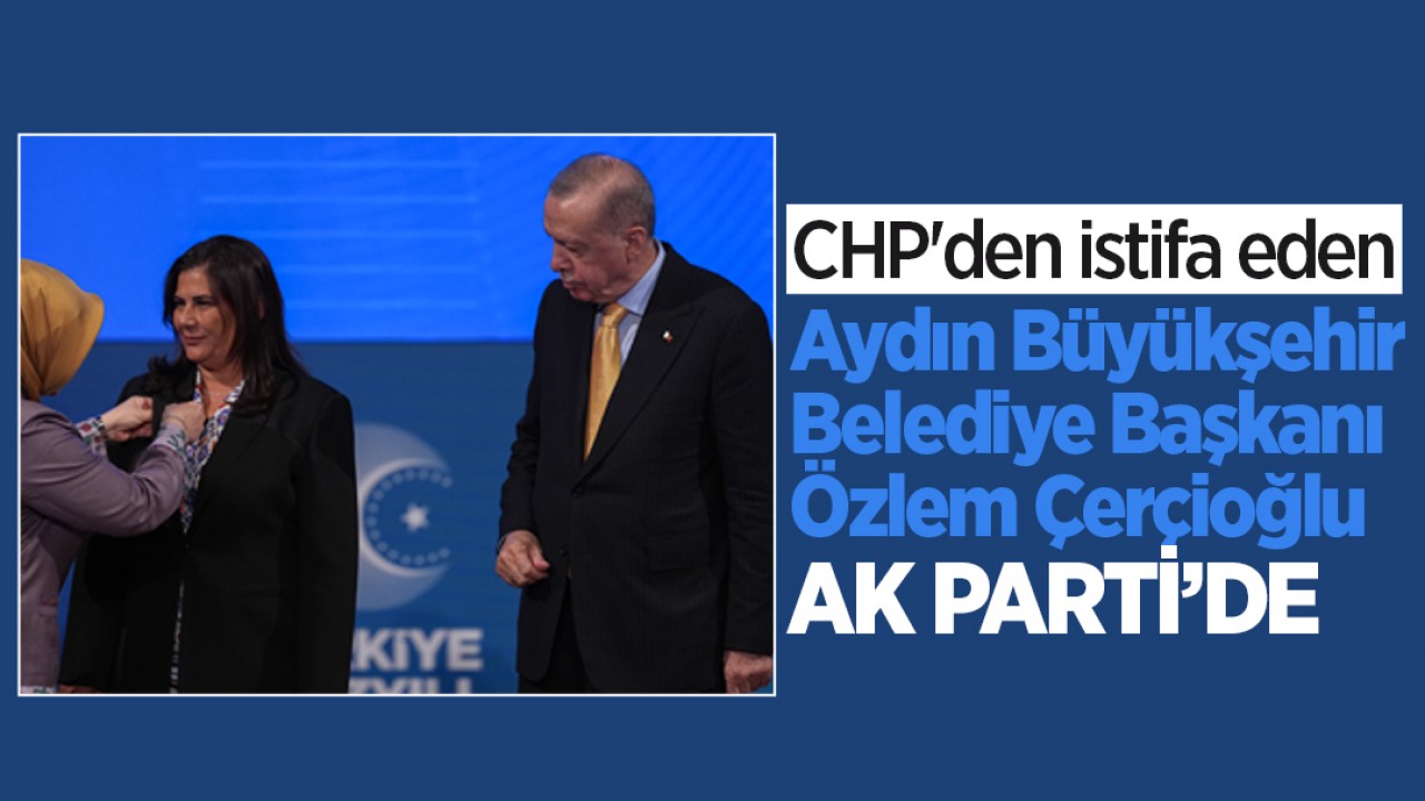 CHP'den istifa eden Aydın Büyükşehir Belediye Başkanı Özlem Çerçioğlu, AK Parti'de