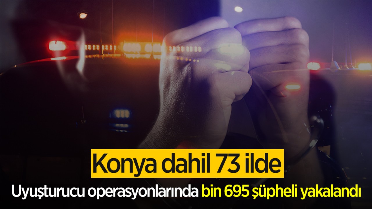 Konya dahil 73 ilde uyuşturucu operasyonlarında bin 695 şüpheli yakalandı