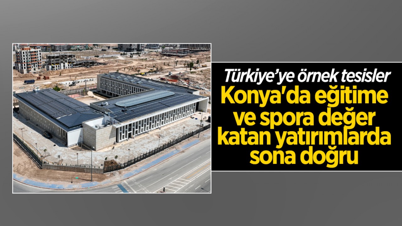Türkiye’ye örnek tesisler: Konya'da eğitime ve spora değer katan yatırımlarda sona doğru