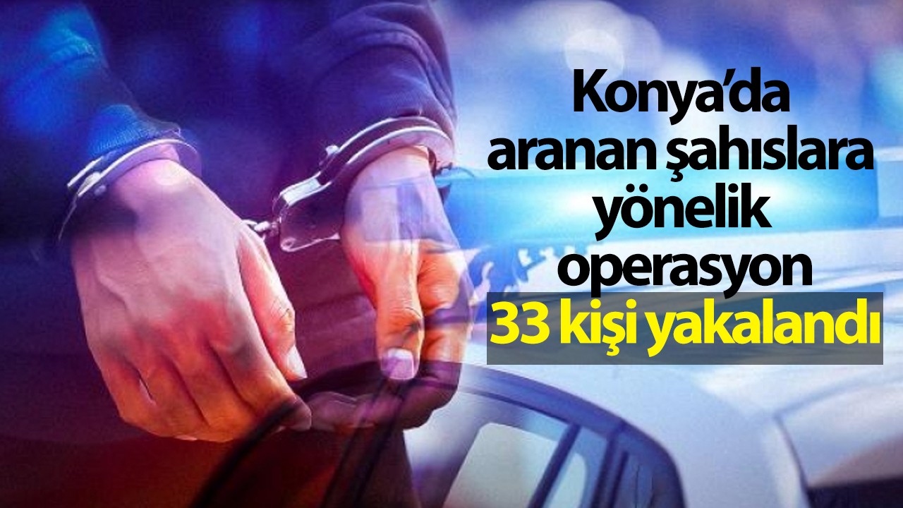 Konya’da aranan şahıslara yönelik operasyon: 33 kişi yakalandı