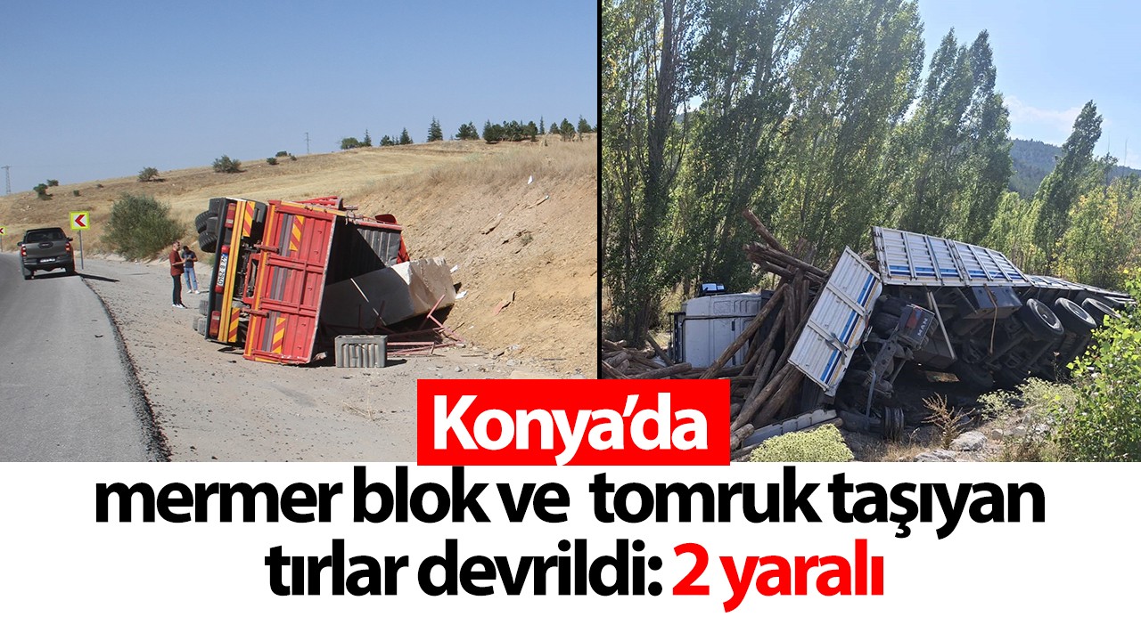 Konya’da mermer blok ve tomruk taşıyan tırlar devrildi: 2 yaralı