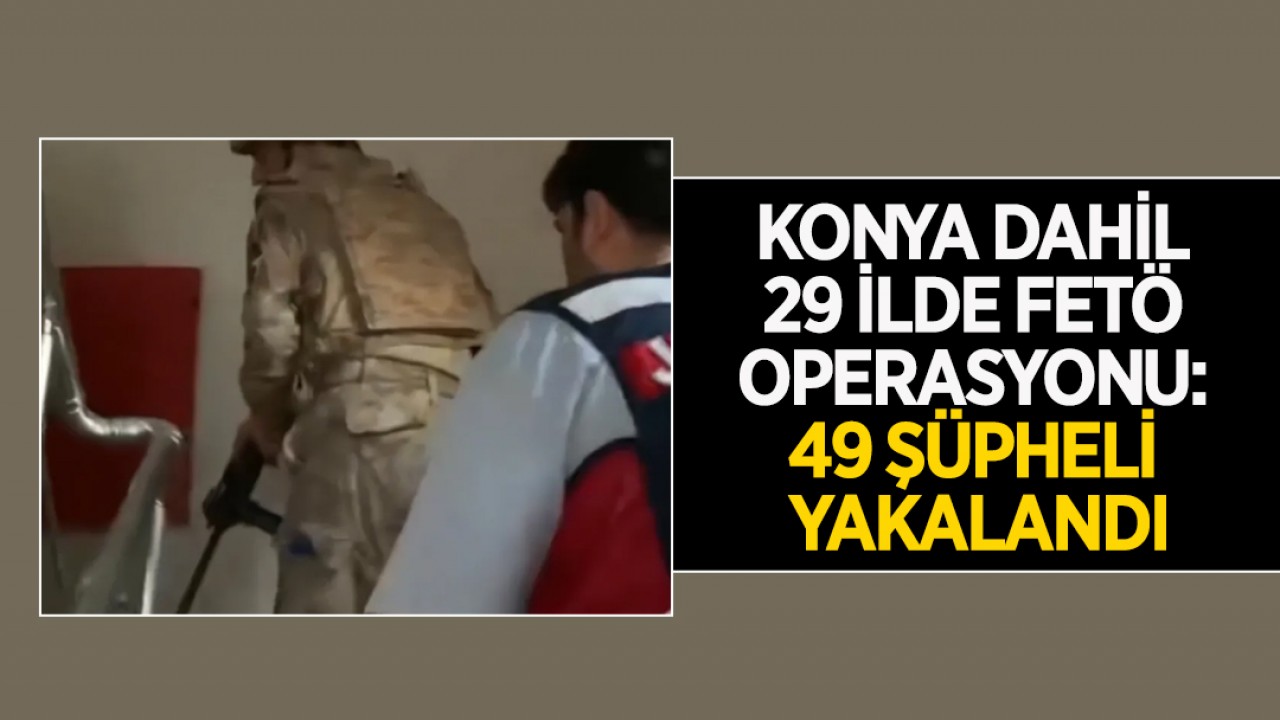 Konya dahil 29 ilde FETÖ operasyonu: 49 şüpheli yakalandı