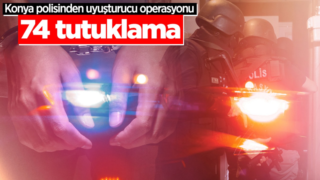 Konya polisinden uyuşturucu operasyonu: 74 kişi tutuklandı