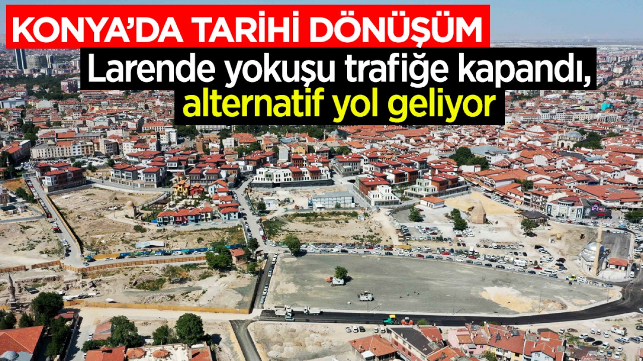 Konya'da tarihi dönüşüm: Larende yokuşu trafiğe kapandı, alternatif yol geliyor