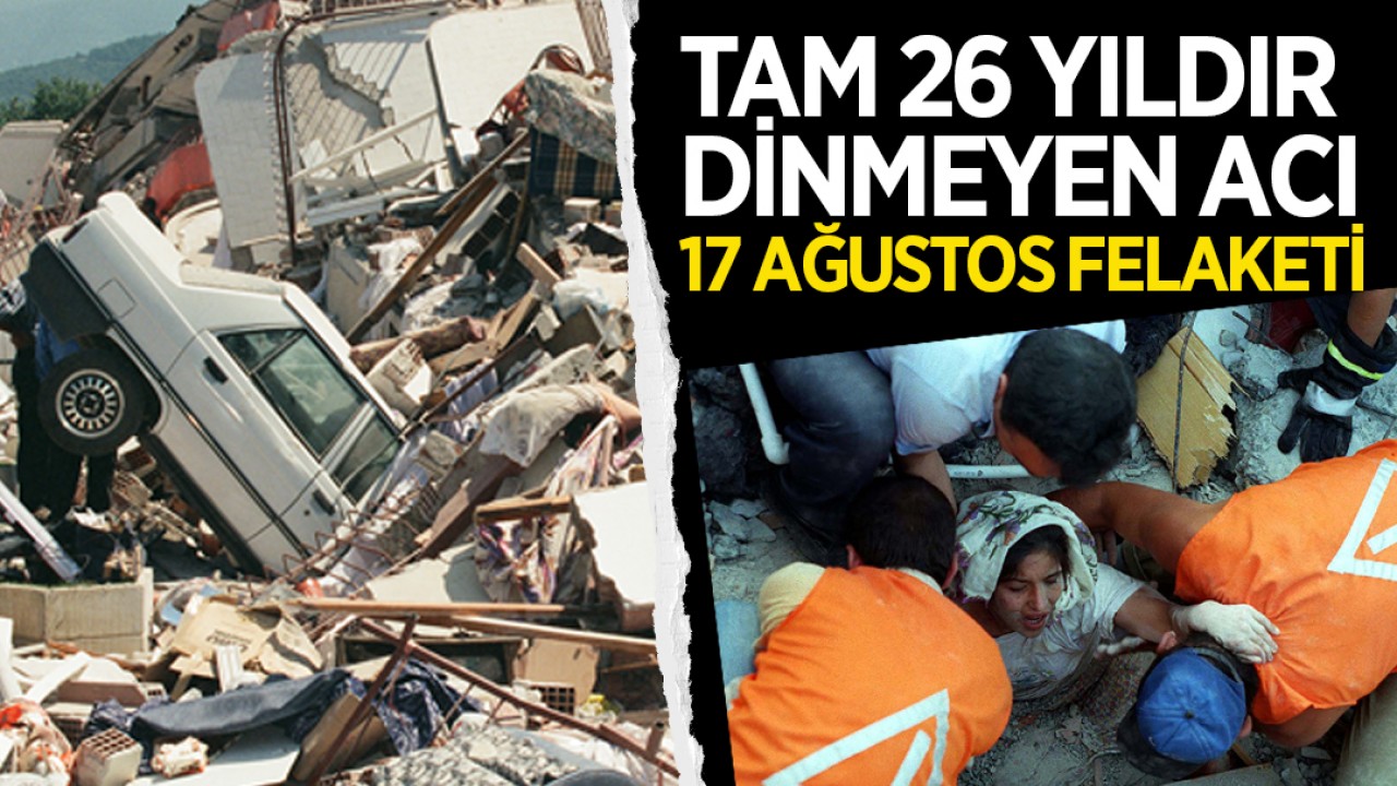 Tam 26 yıldır dinmeyen acı: 17 Ağustos felaketi