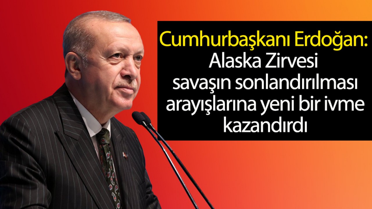 Cumhurbaşkanı Erdoğan: Alaska Zirvesi savaşın sonlandırılması arayışlarına yeni bir ivme kazandırdı
