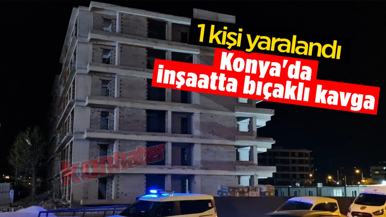 Konya'da inşaatta bıçaklı kavga:1 kişi yaralandı