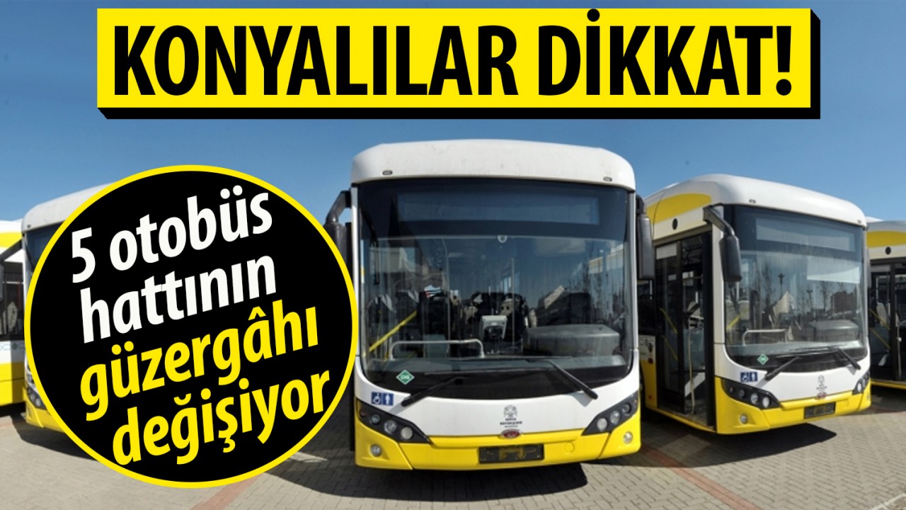 Konyalılar dikkat! 5 otobüs hattının güzergâhı değişiyor