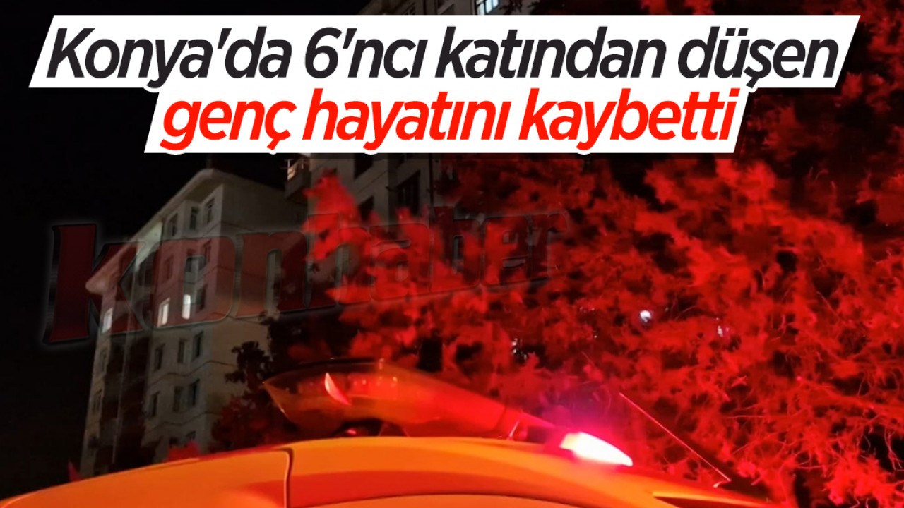 Konya'da 6'ncı katından düşen 24 yaşındaki genç hayatını kaybetti