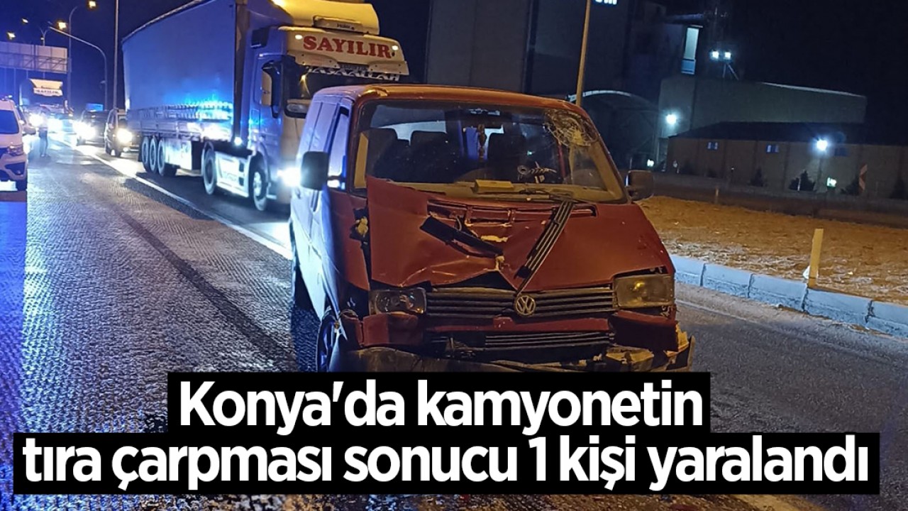 Konya'da kamyonetin tıra çarpması sonucu 1 kişi yaralandı