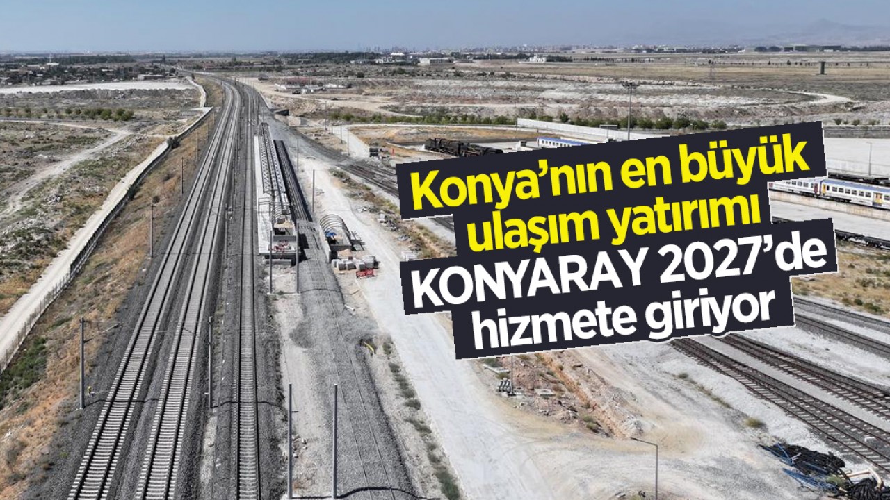 Konya’nın en büyük ulaşım yatırımı KONYARAY 2027’de hizmete giriyor