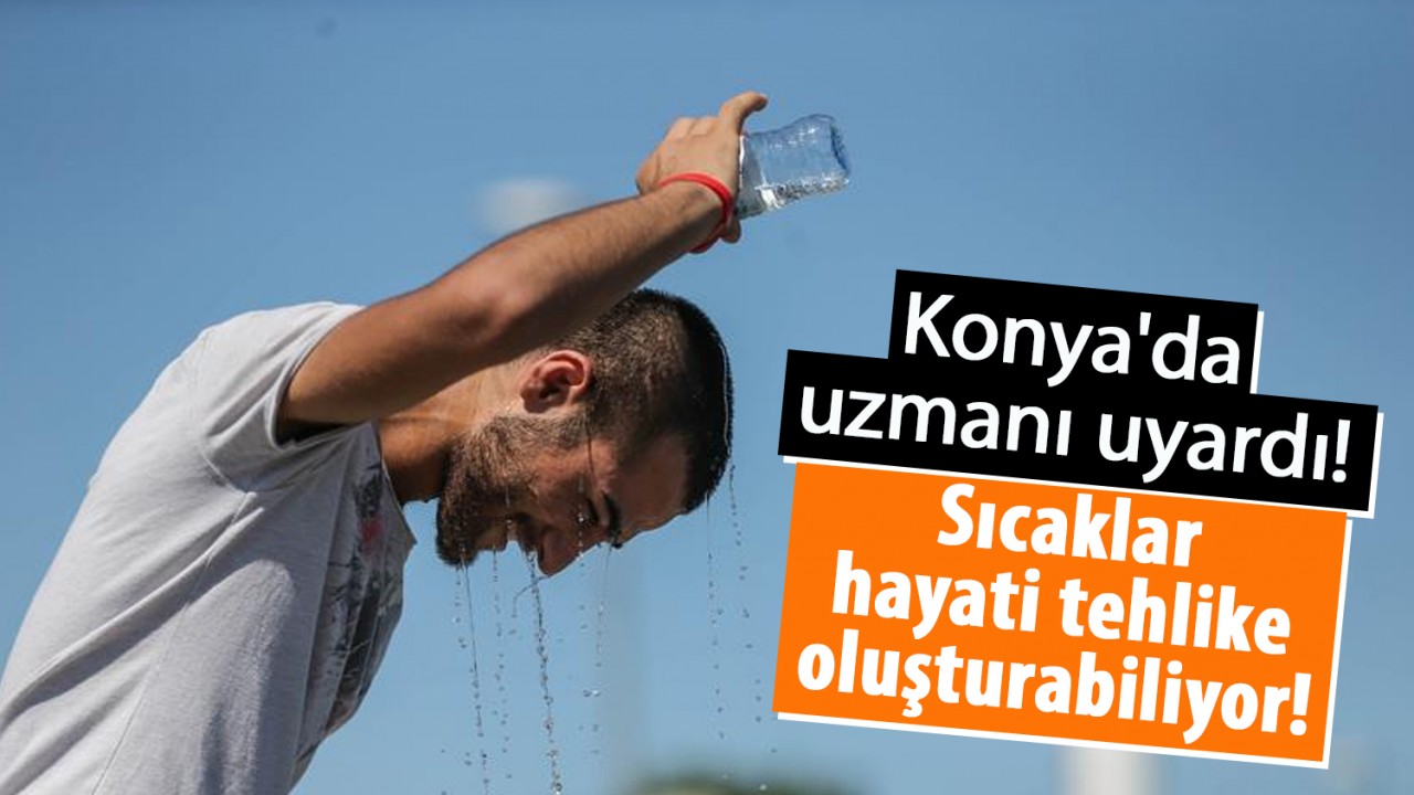 Konya'da uzmanı uyardı! Sıcaklar hayati tehlike oluşturabiliyor!
