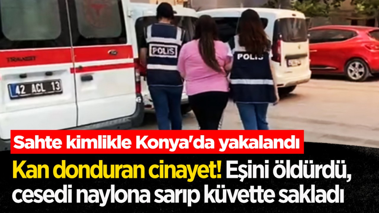 Kan donduran cinayet! Eşini öldürdü, cesedi naylona sarıp küvette sakladı! Sahte kimlikle Konya'da yakalandı