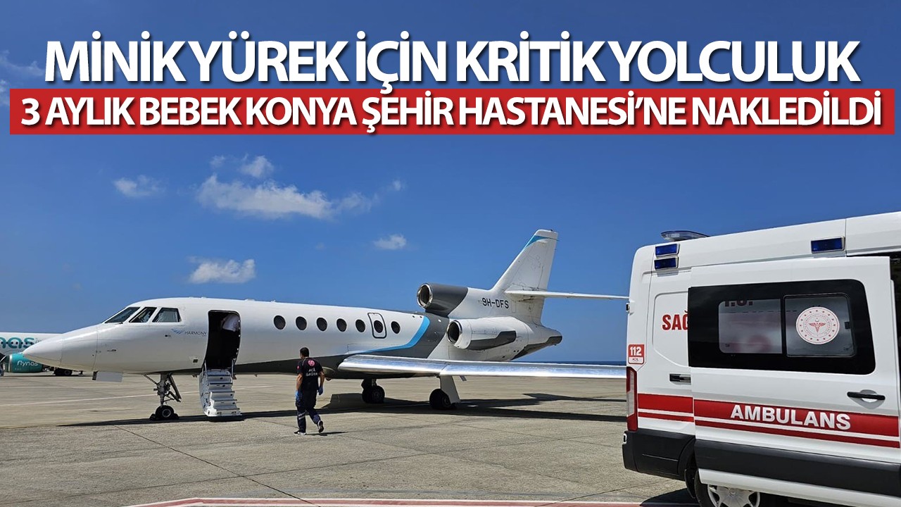 Minik yürek için kritik yolculuk: 3 aylık bebek Konya Şehir Hastanesi’ne nakledildi
