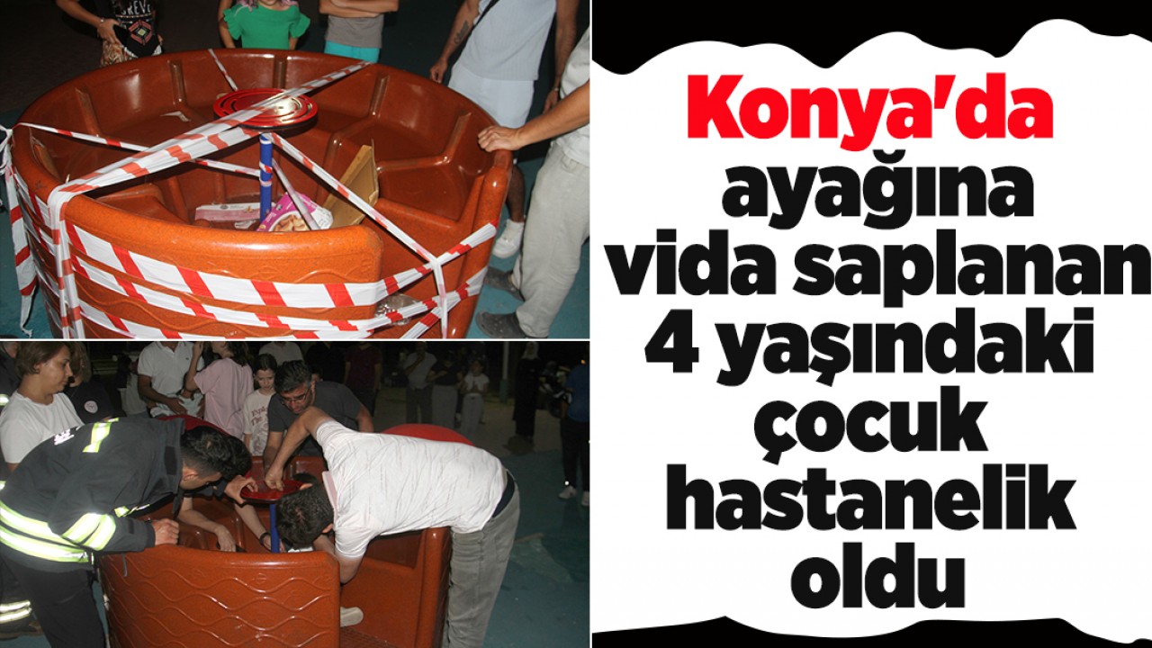 Konya'da ayağına vida saplanan 4 yaşındaki çocuk hastanelik oldu