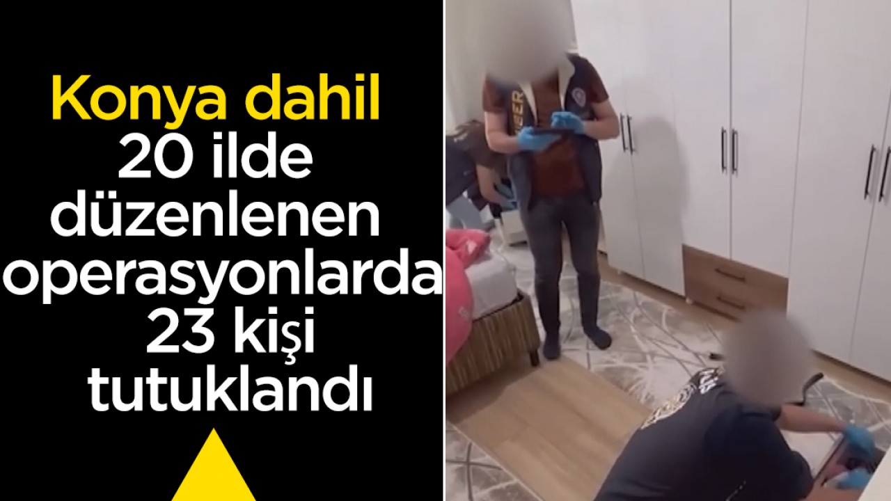Konya dahil 20 ilde düzenlenen operasyonlarda 23 kişi tutuklandı