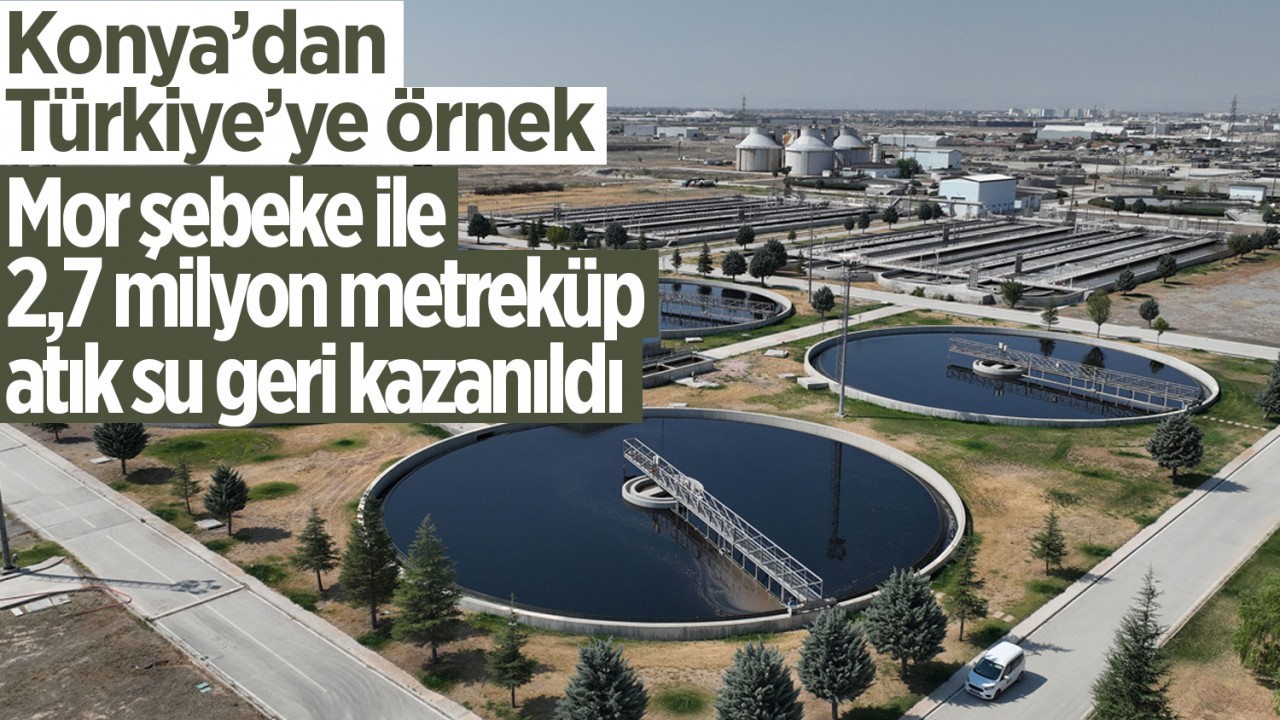 Konya’dan Türkiye’ye örnek: Mor Şebeke ile 2,7 Milyon metreküp atık su geri kazanıldı