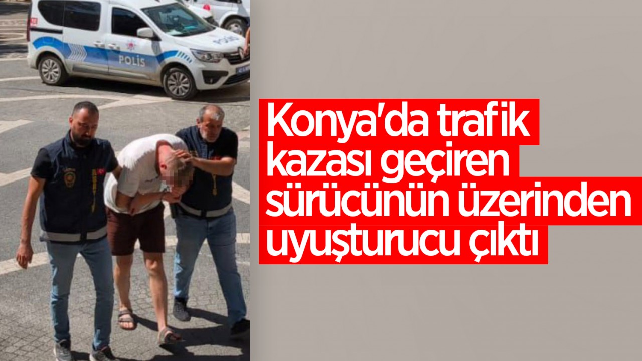Konya'da trafik kazası geçiren sürücünün üzerinden uyuşturucu çıktı