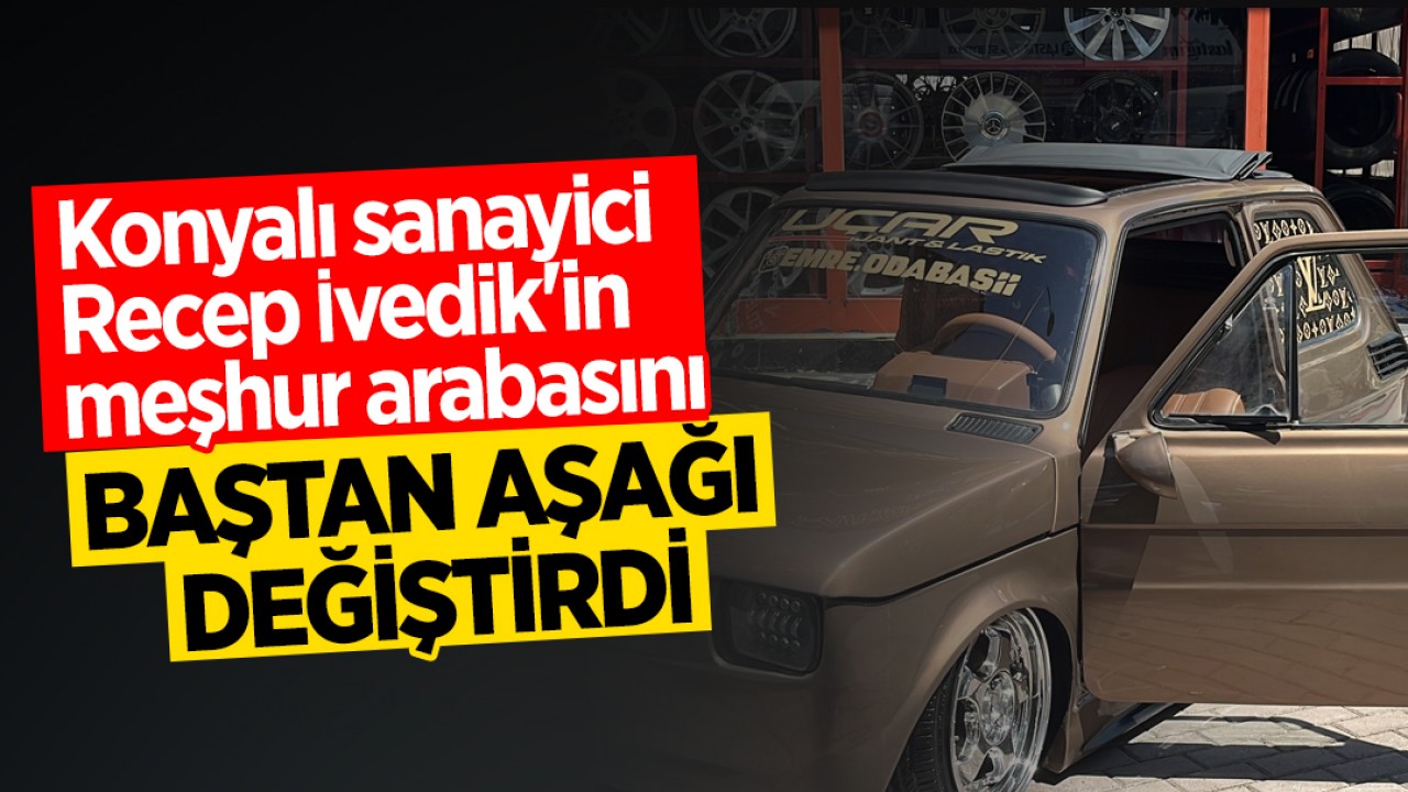 Konyalı sanayici Recep İvedik'in meşhur arabasını baştan aşağı değiştirdi