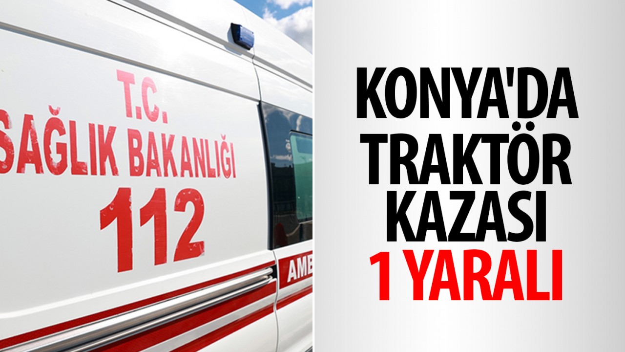 Konya'da traktör kazası: 1 yaralı