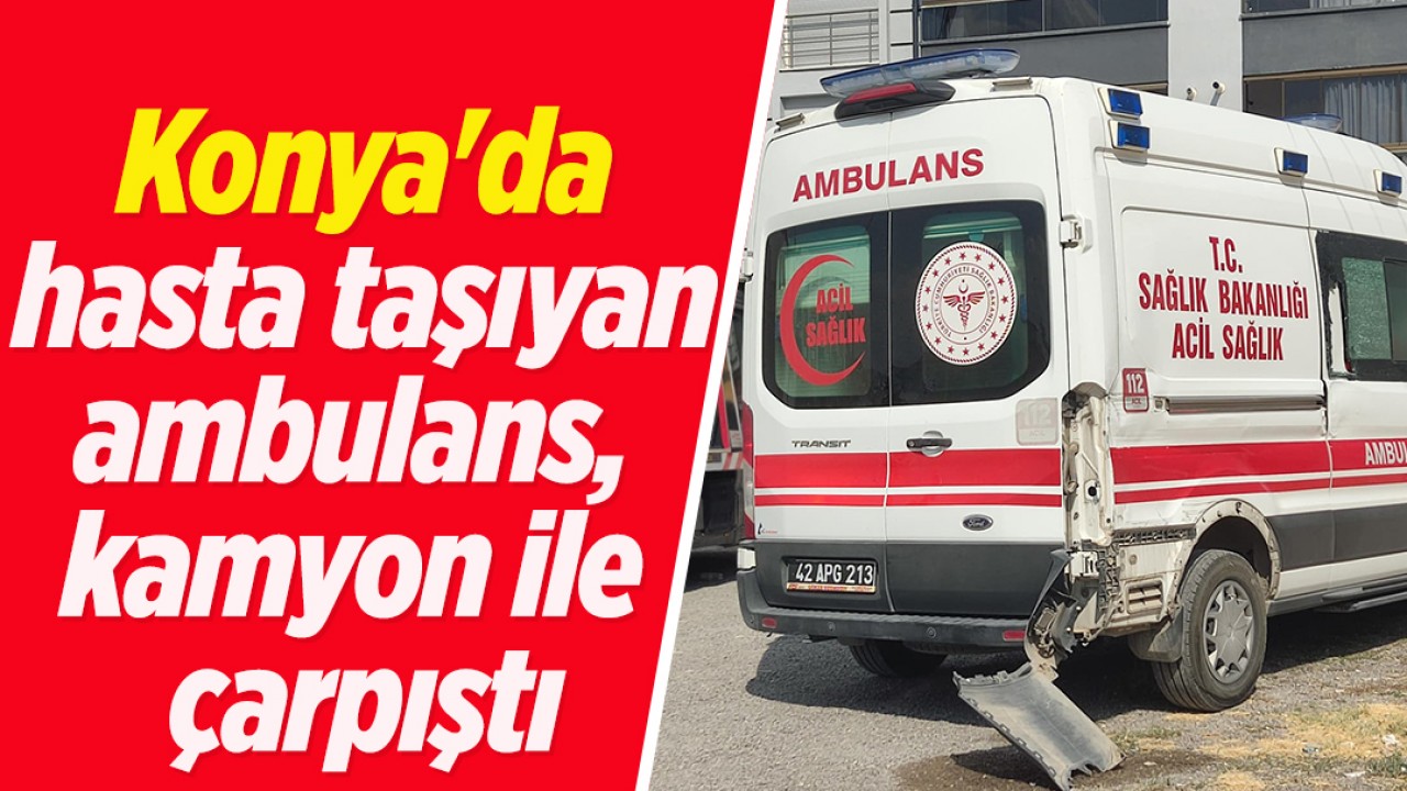 Konya'da hasta taşıyan ambulans, kamyon ile çarpıştı