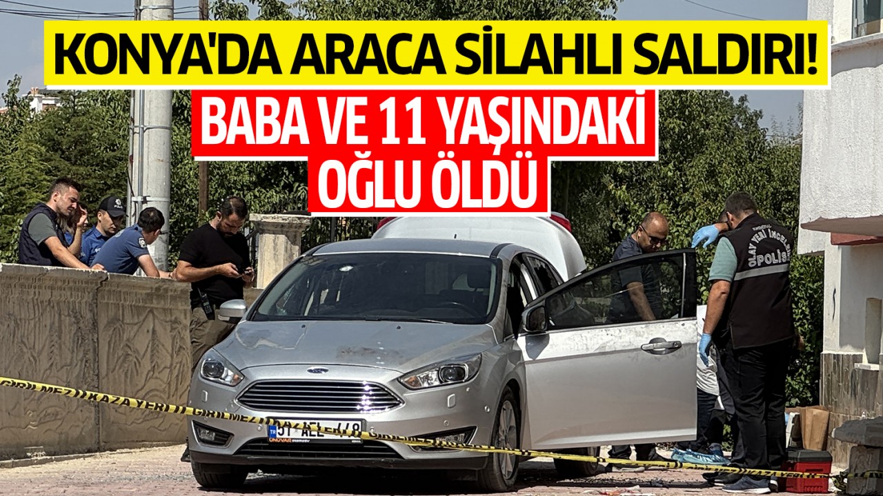 Konya'da araca silahlı saldırı! Baba ve 11 yaşındaki oğlu hayatını kaybetti