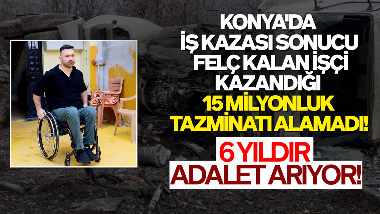 Konya'da iş kazası sonucu felç kalan işçi, kazandığı 15 milyonluk tazminatı alamadı! 6 yıldır adalet arıyor!