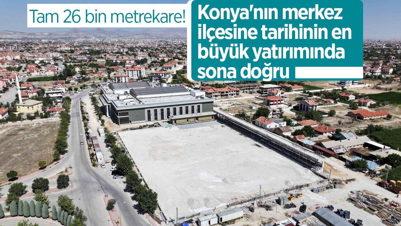 Tam 26 bin metrekare! Konya'nın merkez ilçesine tarihinin en büyük yatırımında sona doğru