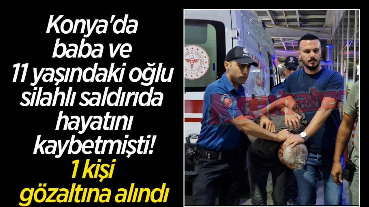 Konya'da baba ve 11 yaşındaki oğlu silahlı saldırıda hayatını kaybetmişti! 1 kişi gözaltına alındı