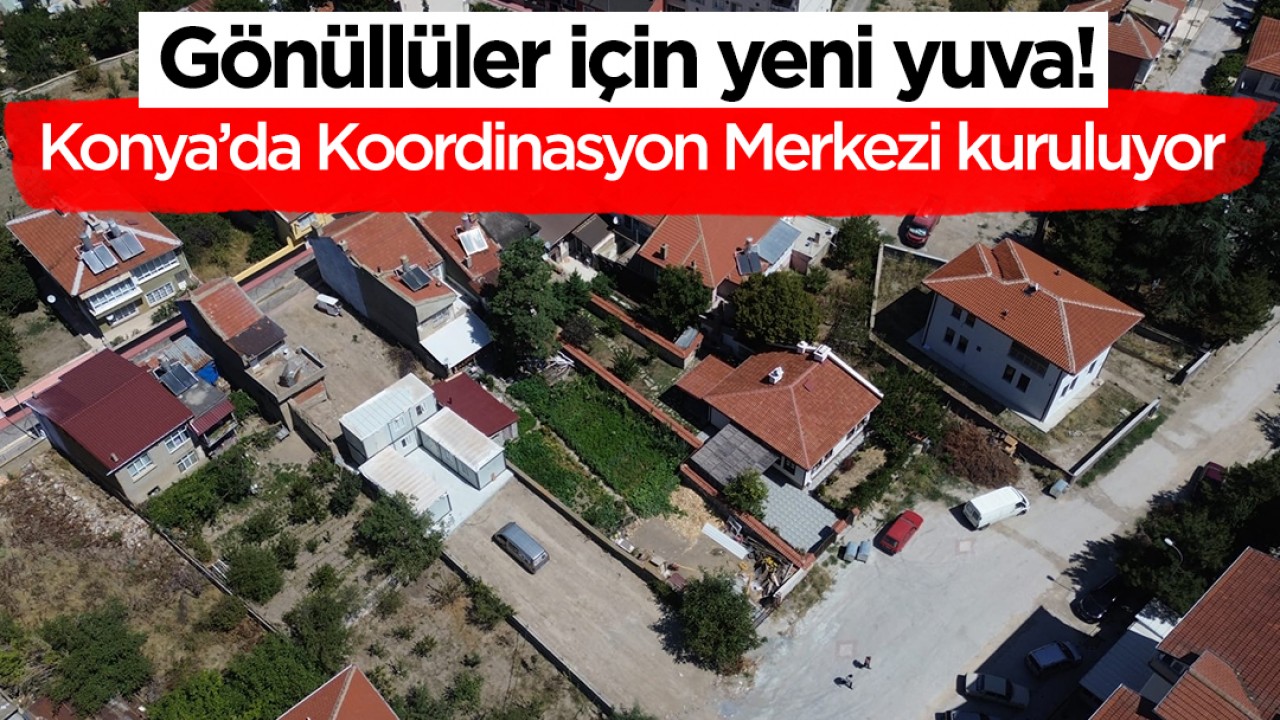 Gönüllüler için yeni yuva: Konya’da Koordinasyon Merkezi kuruluyor