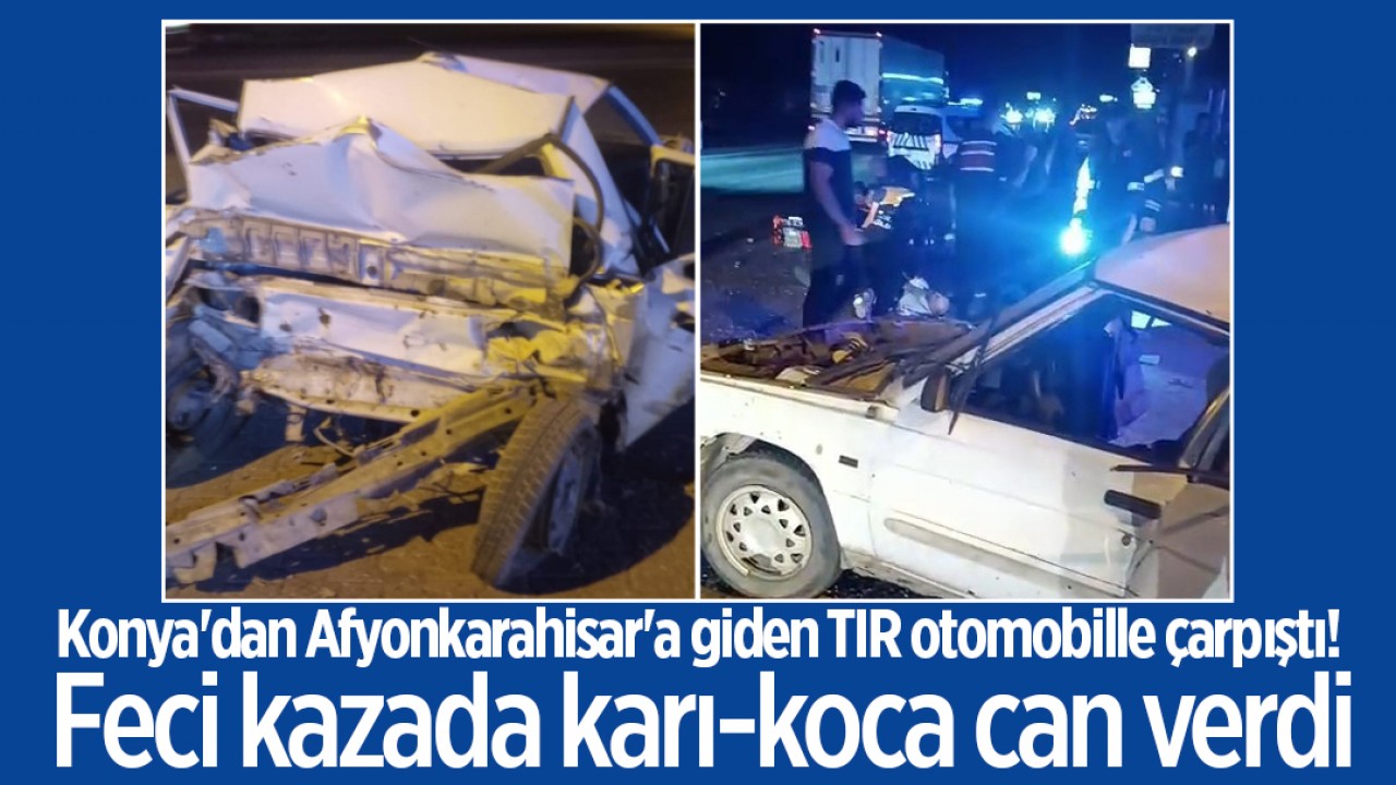 Konya'dan Afyonkarahisar'a giden TIR otomobille çarpıştı! Feci kazada karı-koca can verdi