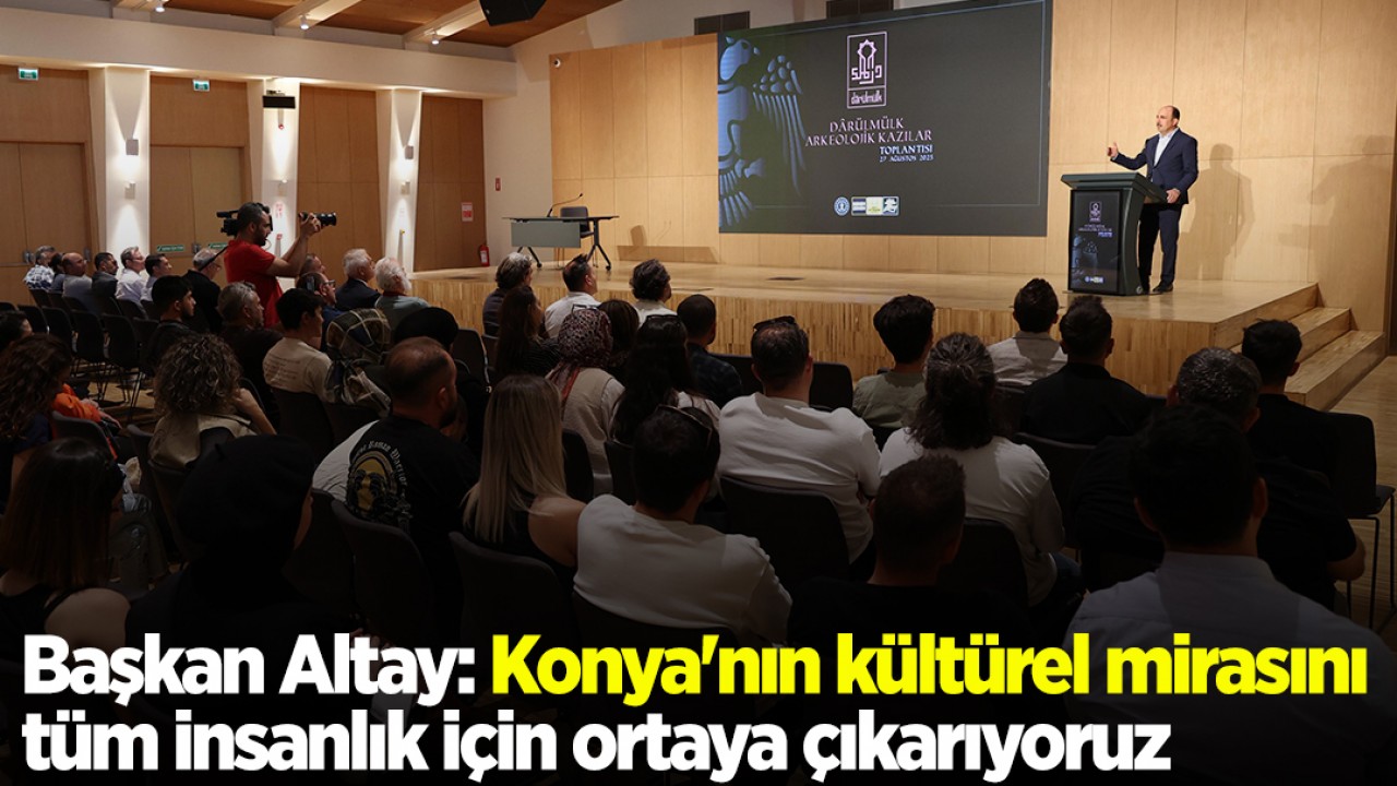 Başkan Altay: Konya'nın kültürel mirasını tüm insanlık için ortaya çıkarıyoruz